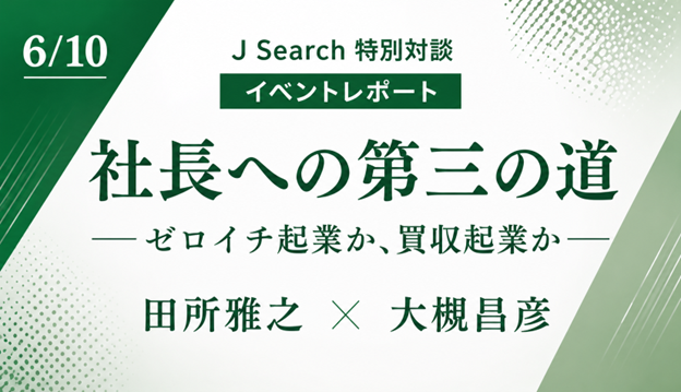 J Search 特別対談 イベントレポート 社長への第三の道 ―ゼロイチ起業か、買収起業か― 田所雅之 × 大槻昌彦